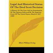 Legal And Historical Status Of The Dred Scott Decision: A History of the Case and an Examination of the Opinion Delivered by the Supreme Court of the United States, March 6, 1857