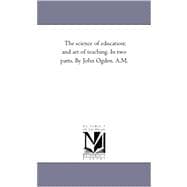 Science of Education; and Art of Teaching in Two Parts by John Ogden, a M