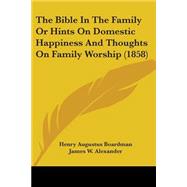 The Bible in the Family or Hints on Domestic Happiness and Thoughts on Family Worship