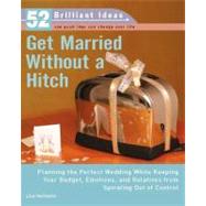 Get Married Without a Hitch (52 Brilliant Ideas) Planning the Perfect Wedding While Keeping Your Budget, Emotions,and Relatives From Spiraling Out of Control