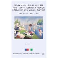 Work and Leisure in Late Nineteenth-Century French Literature and Visual Culture Time, Politics and Class