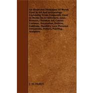 An Illustrated Dictionary of Words Used in Art and Archaeology: Explaining Terms Frequently Used in Works on Architecture, Arms, Bronzes, Christian Art, Colour, Costume, Decoration, Devices, Emblems, Heraldry, Lace