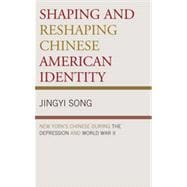 Shaping and Reshaping Chinese American Identity New York's Chinese during the Depression and World War II,9780739143070