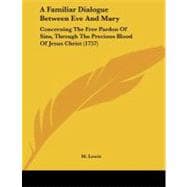 Familiar Dialogue Between Eve and Mary : Concerning the Free Pardon of Sins, Through the Precious Blood of Jesus Christ (1757)