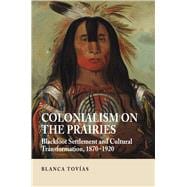 Colonialism on the Prairies Blackfoot Settlement and Cultural Transformation, 1870-1920