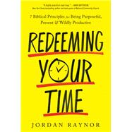 Redeeming Your Time 7 Biblical Principles for Being Purposeful, Present, and Wildly Productive