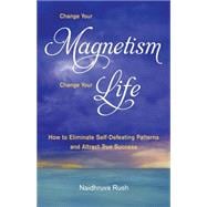 Change Your Magnetism, Change Your Life How to Eliminate Self-Defeating Patterns and Attract True Success