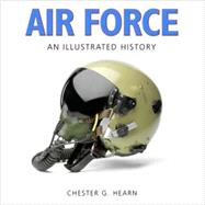 Air Force: An Illustrated History: The U.S. Air Force From The 1910s to the 21st Century