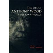 The Life of Anthony Wood in His Own Words