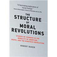 The Structure of Moral Revolutions Studies of Changes in the Morality of Abortion, Death, and the Bioethics Revolution