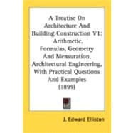 A Treatise On Architecture And Building Construction 1: Arithmetic, Formulas, Geometry and Mensuration, Architectural Engineering, With Practical Questions and Examples