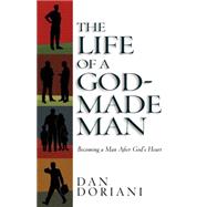 The Life of a God-Made Man: Becoming a Man After God's Heart