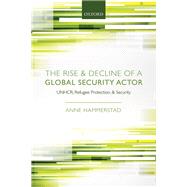 The Rise and Decline of a Global Security Actor UNHCR, Refugee Protection and Security
