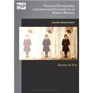 Victorian Photography, Literature and the Invention of Modern Memory Already the Past
