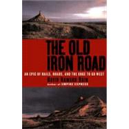 The Old Iron Road An Epic of Rails, Roads, and the Urge to Go West