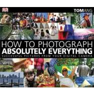 How to Photograph Absolutely Everything : Successful Pictures from Your Digital Camera