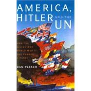 America, Hitler and the UN How the Allies Won World War II and Forged Peace