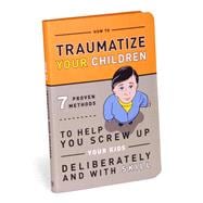 How to Traumatize Your Children 7 Proven Methods to Help You Screw Up Your Kids Deliberately and with Skill