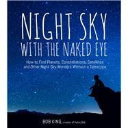 Night Sky With the Naked Eye How to Find Planets, Constellations, Satellites and Other Night Sky Wonders without a Telescope