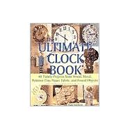 The Ultimate Clock Book 40 Timely Projects from Wood, Metal, Polymer Clay, Paper, Fabric and Found Objects