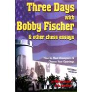 Three Days with Bobby Fischer and Other Chess Essays How to Meet Champions & Choose Openings