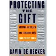 Protecting the Gift : Keeping Children and Teenagers Safe (and Parents Sane)