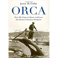 Orca How We Came to Know and Love the Ocean's Greatest Predator,9780190673093
