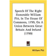 Speech Of The Right Honorable William Pitt, In The House Of Commons, 1799, On A Union Between Great Britain And Ireland 1799