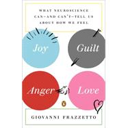 Joy, Guilt, Anger, Love What Neuroscience Can--and Can't--Tell Us About How We Feel