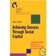 Achieving Success Through Social Capital : Tapping the Hidden Resources in Your Personal and Business Networks