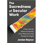 The Sacredness of Secular Work 4 Ways Your Job Matters for Eternity (Even When You're Not Sharing the Gospel)