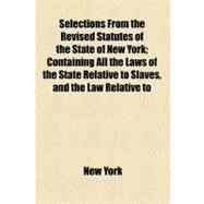 Selections from the Revised Statutes of the State of New York: Containing All the Laws of the State Relative to Slaves, and the Law Relative to the Offence of Kidnapping