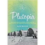 Plutopia Nuclear Families, Atomic Cities, and the Great Soviet and American Plutonium Disasters