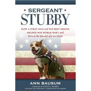 Sergeant Stubby How a Stray Dog and His Best Friend Helped Win World War I and Stole the Heart of a Nation