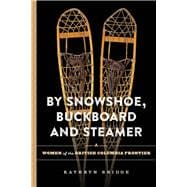 By Snowshoe, Buckboard and Steamer Women of the British Columbia Frontier