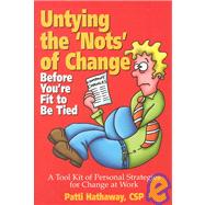 Untying the 'Nots' of Change (Before You're Fit to Be Tied) : A Toolkit of Personal Strategies for Change at Work