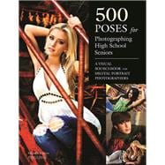 500 Poses for Photographing High School Seniors A Visual Sourcebook for Digital Portrait Photographers