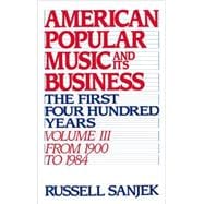 American Popular Music and Its Business The First Four Hundred Years, Volume III: From 1900-1984