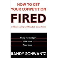 How to Get Your Competition Fired (Without Saying Anything Bad about Them) : Using the Wedge to Increase Your Sales