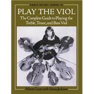 Play the Viol The Complete Guide to Playing the Treble, Tenor, and Bass Viol