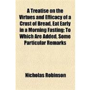A Treatise on the Virtues and Efficacy of a Crust of Bread, Eat Early in a Morning Fasting: To Which Are Added, Some Particular Remarks Concerning Cures Accomplished by the Saliva With