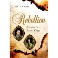 Rebellion Britain's First Stuart Kings, 1567-1642