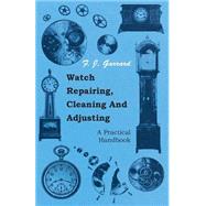 Watch Repairing, Cleaning and Adjusting: A Practical Handbook