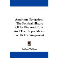 American Navigation : The Political History of Its Rise and Ruin and the Proper Means for Its Encouragement