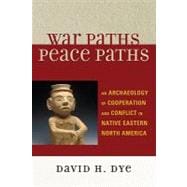 War Paths, Peace Paths : An Archaeology of Cooperation and Conflict in Native Eastern North America