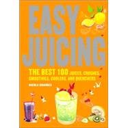 Easy Juicing : The Best 100 Juices, Crushes, Smoothies, Coolers, and Quenchers