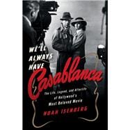 We'll Always Have Casablanca The Life, Legend, and Afterlife of Hollywood's Most Beloved Movie