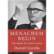 Menachem Begin The Battle for Israel's Soul