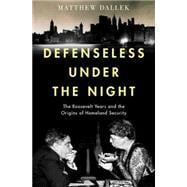 Defenseless Under the Night The Roosevelt Years and the Origins of Homeland Security