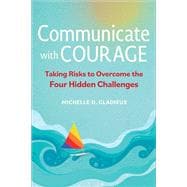 Communicate with Courage Taking Risks to Overcome the Four Hidden Challenges